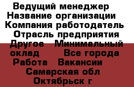 Ведущий менеджер › Название организации ­ Компания-работодатель › Отрасль предприятия ­ Другое › Минимальный оклад ­ 1 - Все города Работа » Вакансии   . Самарская обл.,Октябрьск г.